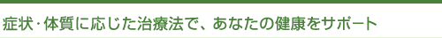 症状・体質に応じた治療法で、あなたの健康をサポ−ト